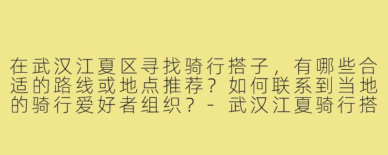 在武汉江夏区寻找骑行搭子，有哪些合适的路线或地点推荐？如何联系到当地的骑行爱好者组织？-武汉江夏骑行搭子