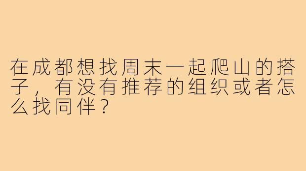 在成都想找周末一起爬山的搭子,有没有推荐的组织或者怎么找同伴?