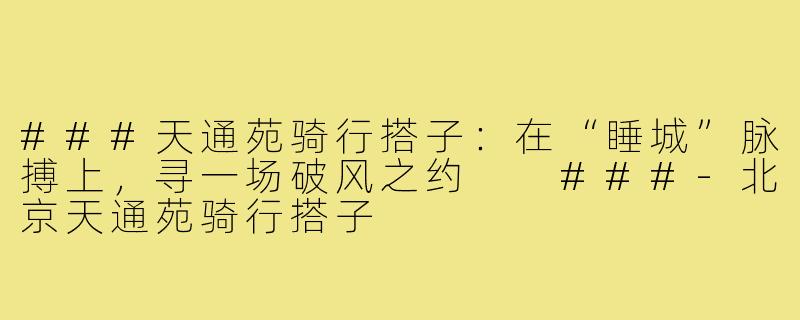 ###天通苑骑行搭子：在“睡城”脉搏上，寻一场破风之约

###-北京天通苑骑行搭子