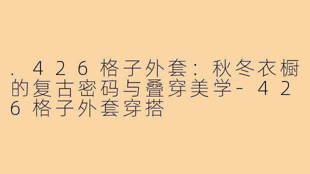 .426格子外套:秋冬衣橱的复古密码与叠穿美学-426格子外套穿搭