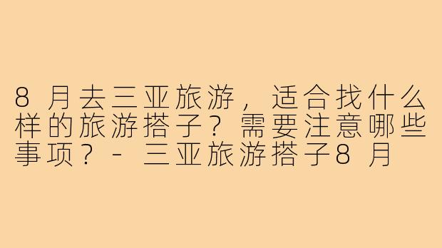 8月去三亚旅游，适合找什么样的旅游搭子？需要注意哪些事项？