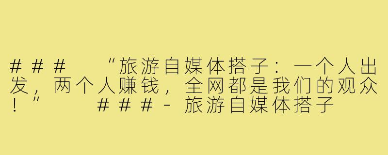 ###
“旅游自媒体搭子：一个人出发，两个人赚钱，全网都是我们的观众！”

###-旅游自媒体搭子