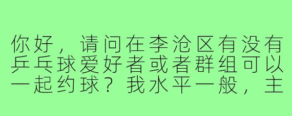 你好，请问在李沧区有没有乒乓球爱好者或者群组可以一起约球？我水平一般，主要是想锻炼身体，找个固定的搭子一起练习提高。