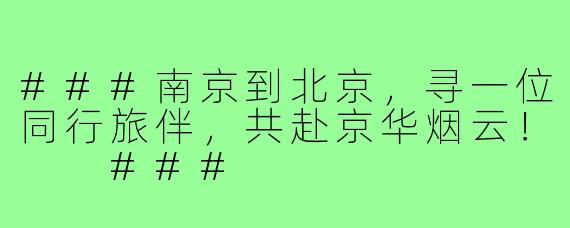 ###南京到北京，寻一位同行旅伴，共赴京华烟云！

###