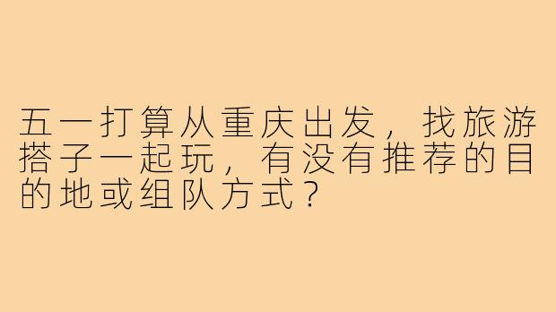 五一打算从重庆出发，找旅游搭子一起玩，有没有推荐的目的地或组队方式？