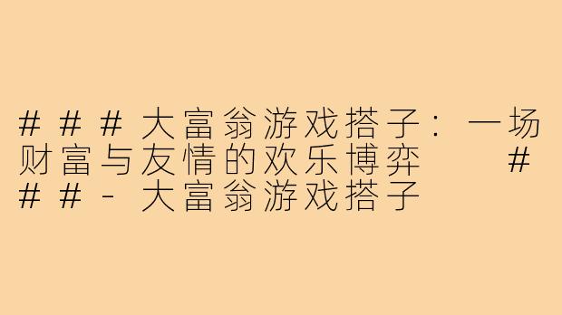 ###大富翁游戏搭子：一场财富与友情的欢乐博弈

###-大富翁游戏搭子