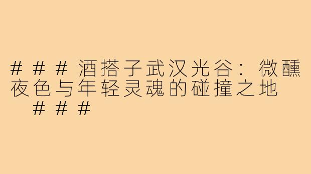 ###酒搭子武汉光谷：微醺夜色与年轻灵魂的碰撞之地

###