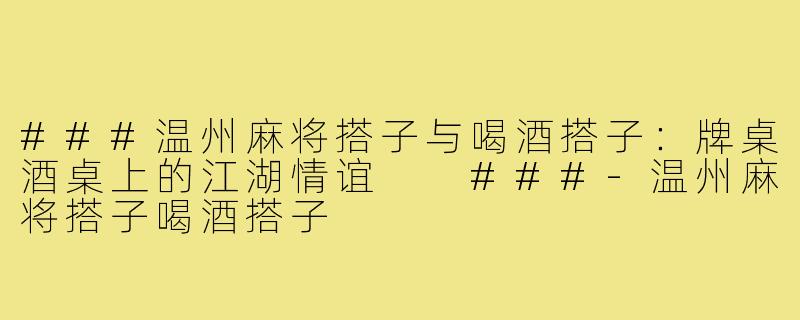 ###温州麻将搭子与喝酒搭子：牌桌酒桌上的江湖情谊

###-温州麻将搭子喝酒搭子