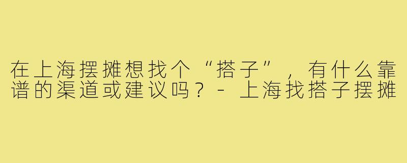 在上海摆摊想找个“搭子”，有什么靠谱的渠道或建议吗？-上海找搭子摆摊