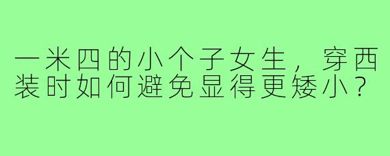 一米四的小个子女生,穿西装时如何避免显得更矮小?
