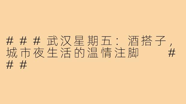 ###武汉星期五：酒搭子，城市夜生活的温情注脚

###