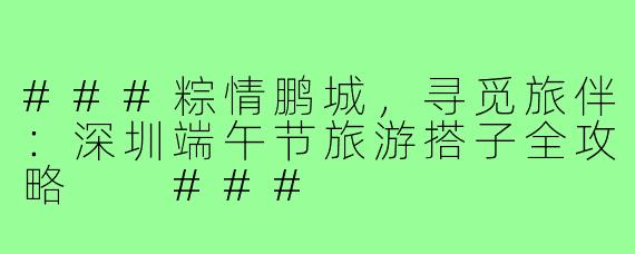 ###粽情鹏城，寻觅旅伴：深圳端午节旅游搭子全攻略

###