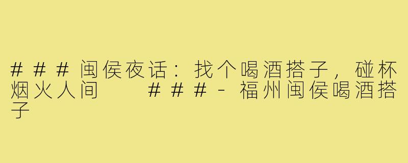 ###闽侯夜话：找个喝酒搭子，碰杯烟火人间

###-福州闽侯喝酒搭子