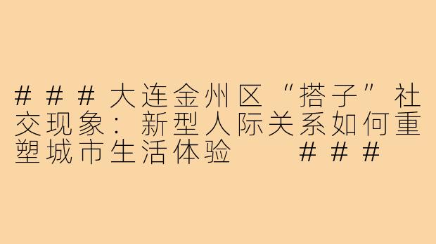 ###大连金州区“搭子”社交现象：新型人际关系如何重塑城市生活体验

###