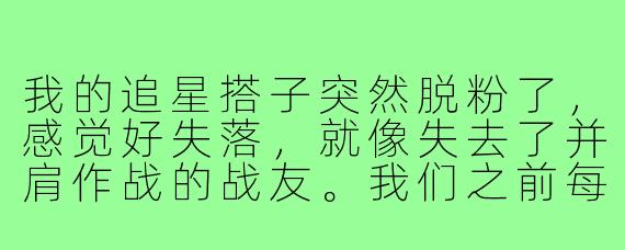 我的追星搭子突然脱粉了，感觉好失落，就像失去了并肩作战的战友。我们之前每天都有聊不完的话题，现在突然空了，我该怎么调整这种心态？