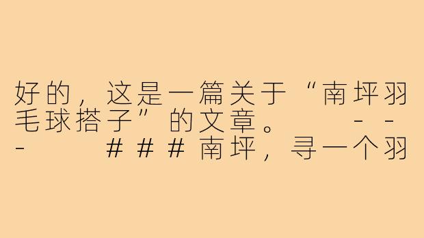 好的，这是一篇关于“南坪羽毛球搭子”的文章。

---

###南坪，寻一个羽毛球搭子，一起流汗，一起欢笑

###-南坪羽毛球搭子