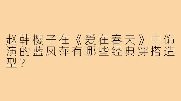 赵韩樱子在《爱在春天》中饰演的蓝凤萍有哪些经典穿搭造型？