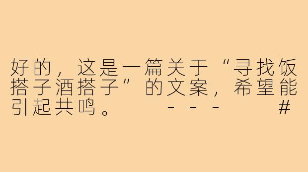 好的，这是一篇关于“寻找饭搭子酒搭子”的文案，希望能引起共鸣。

---

###一个人吃饭是充饥，两个人干饭才是快乐！寻我的“饭罪搭档”

###-寻找饭搭子酒搭子文案