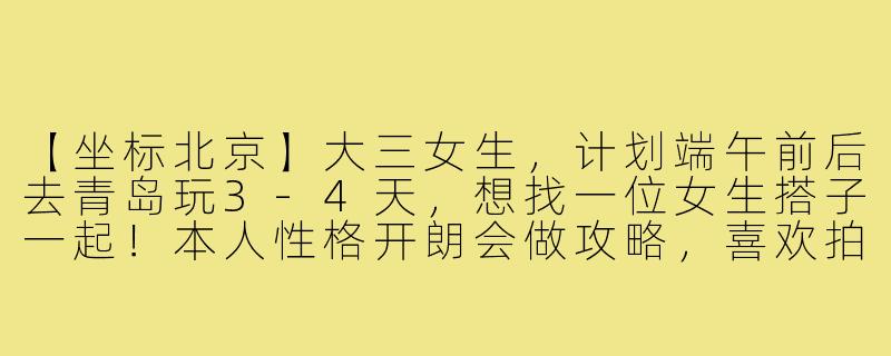 【坐标北京】大三女生,计划端午前后去青岛玩3-4天,想找一位女生搭子一起!本人性格开朗会做攻略,喜欢拍照也能当你的专属摄影师~希望你是同龄女生,不矫情好相处,费用AA,有兴趣的姐妹私信我聊聊行程呀!-女大学生找旅游搭子