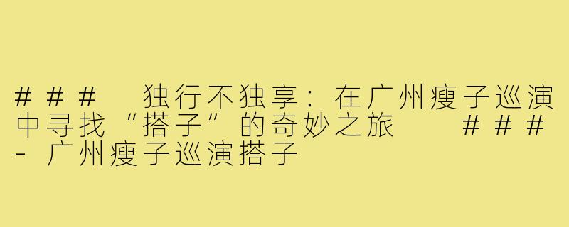 ###
独行不独享：在广州瘦子巡演中寻找“搭子”的奇妙之旅

###-广州瘦子巡演搭子