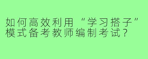 如何高效利用“学习搭子”模式备考教师编制考试？