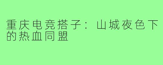 重庆电竞搭子：山城夜色下的热血同盟