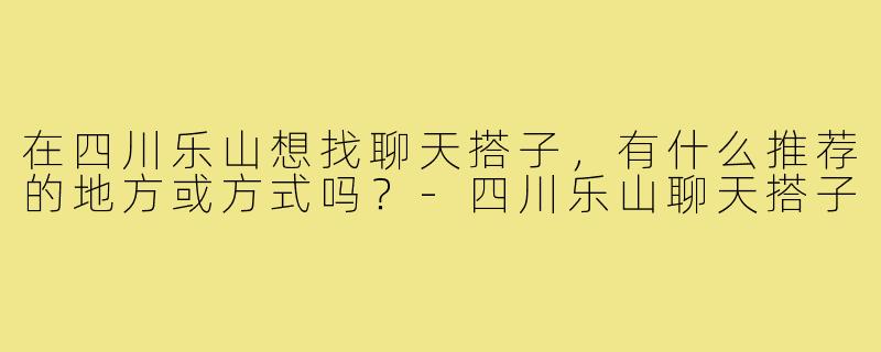 在四川乐山想找聊天搭子,有什么推荐的地方或方式吗?-四川乐山聊天搭子