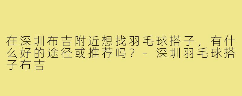 在深圳布吉附近想找羽毛球搭子，有什么好的途径或推荐吗？-深圳羽毛球搭子布吉