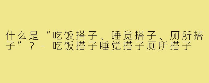 什么是“吃饭搭子、睡觉搭子、厕所搭子”？-吃饭搭子睡觉搭子厕所搭子