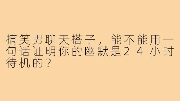 搞笑男聊天搭子,能不能用一句话证明你的幽默是24小时待机的?