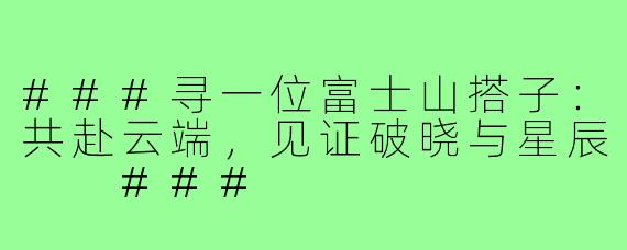 ###寻一位富士山搭子：共赴云端，见证破晓与星辰

###
