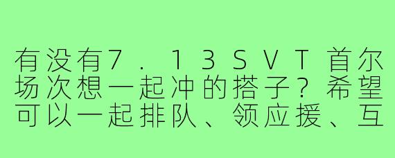 有没有7.13SVT首尔场次想一起冲的搭子?希望可以一起排队、领应援、互相拍照,最好是VIP席的姐妹,能日韩双语沟通更佳!