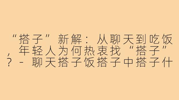“搭子”新解：从聊天到吃饭，年轻人为何热衷找“搭子”？-聊天搭子饭搭子中搭子什么意思