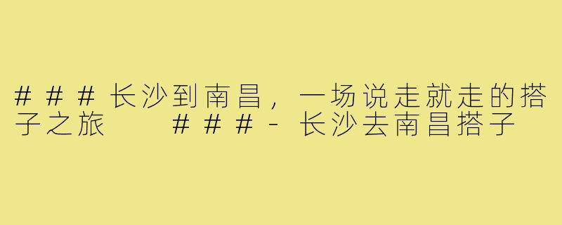 ###长沙到南昌，一场说走就走的搭子之旅

###-长沙去南昌搭子