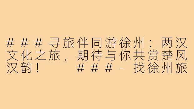 ###寻旅伴同游徐州：两汉文化之旅，期待与你共赏楚风汉韵！

###-找徐州旅游搭子