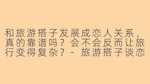 和旅游搭子发展成恋人关系，真的靠谱吗？会不会反而让旅行变得复杂？