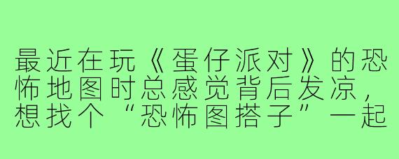 最近在玩《蛋仔派对》的恐怖地图时总感觉背后发凉,想找个“恐怖图搭子”一起闯关,有什么注意事项吗?