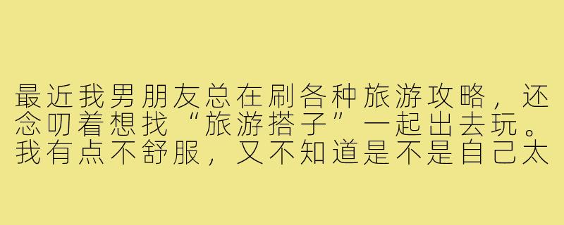 最近我男朋友总在刷各种旅游攻略，还念叨着想找“旅游搭子”一起出去玩。我有点不舒服，又不知道是不是自己太小气。这种情况正常吗？该怎么沟通比较好？-男朋友找旅游搭子