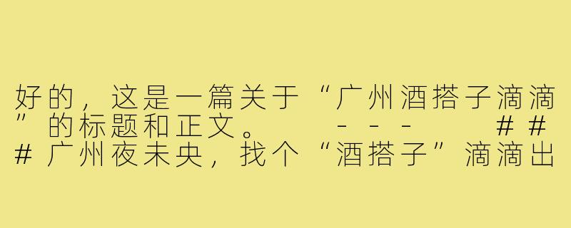 好的，这是一篇关于“广州酒搭子滴滴”的标题和正文。

---

###广州夜未央，找个“酒搭子”滴滴出发！

###-广州酒搭子滴滴