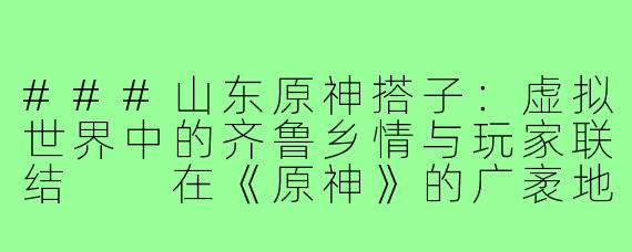 ###山东原神搭子：虚拟世界中的齐鲁乡情与玩家联结

在《原神》的广袤地图上，来自山东的玩家们正以一种独特的方式集结——他们自称“山东原神搭子”，在虚拟世界中寻找同乡伙伴，共同探索提瓦特大陆，也悄然编织着一幅充满齐鲁风情的玩家网络。这一现象不仅是游戏社交的缩影，更折射出地方文化与全球性游戏碰撞出的奇妙火花。

####
《山东原神搭子：从煎饼卷大葱到璃月港，游戏里的齐鲁乡音与江湖》

####