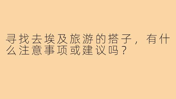 寻找去埃及旅游的搭子，有什么注意事项或建议吗？