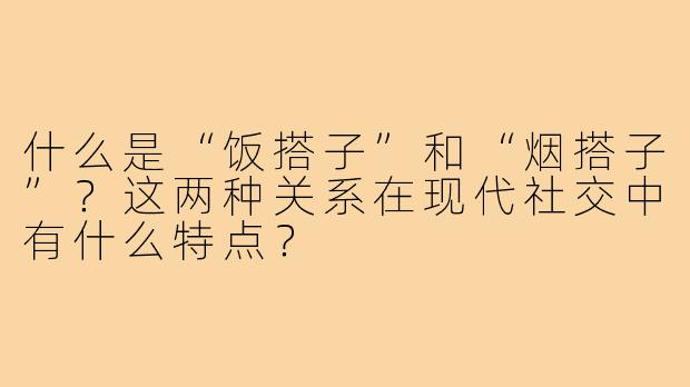 什么是“饭搭子”和“烟搭子”？这两种关系在现代社交中有什么特点？