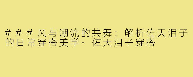 ###风与潮流的共舞：解析佐天泪子的日常穿搭美学-佐天泪子穿搭