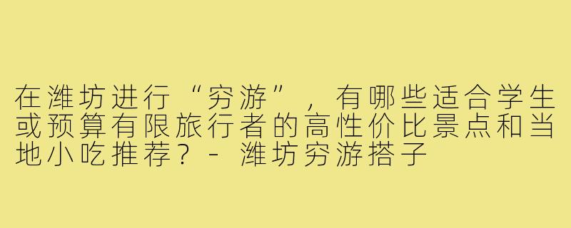 在潍坊进行“穷游”,有哪些适合学生或预算有限旅行者的高性价比景点和当地小吃推荐?-潍坊穷游搭子