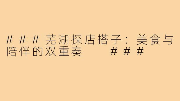 ###芜湖探店搭子：美食与陪伴的双重奏

###