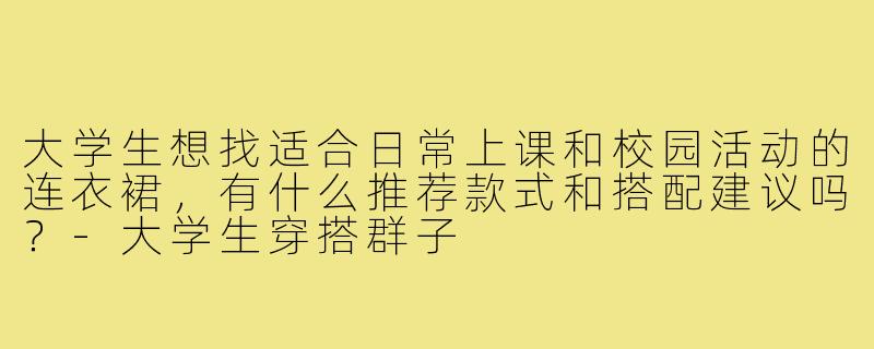 大学生想找适合日常上课和校园活动的连衣裙,有什么推荐款式和搭配建议吗?-大学生穿搭群子