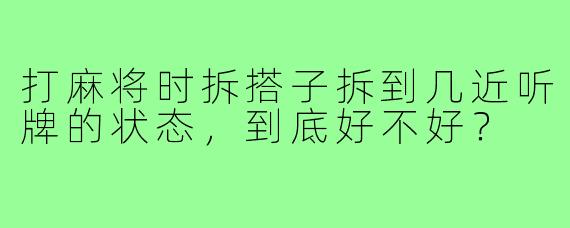 打麻将时拆搭子拆到几近听牌的状态，到底好不好？