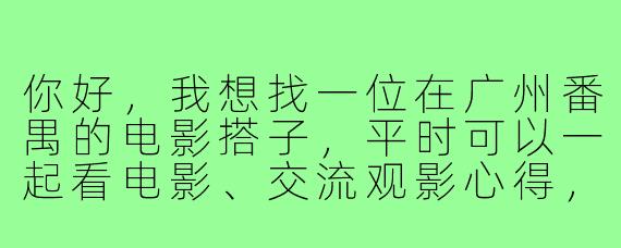 你好,我想找一位在广州番禺的电影搭子,平时可以一起看电影、交流观影心得,请问有什么建议或平台可以推荐吗?