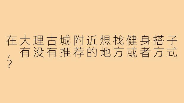 在大理古城附近想找健身搭子,有没有推荐的地方或者方式?