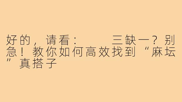 好的，请看：

三缺一？别急！教你如何高效找到“麻坛”真搭子